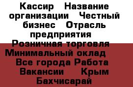 Кассир › Название организации ­ Честный бизнес › Отрасль предприятия ­ Розничная торговля › Минимальный оклад ­ 1 - Все города Работа » Вакансии   . Крым,Бахчисарай